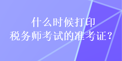 什么时候打印税务师考试的准考证？