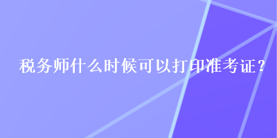 税务师什么时候可以打印准考证？