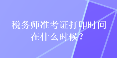 税务师准考证打印时间在什么时候？