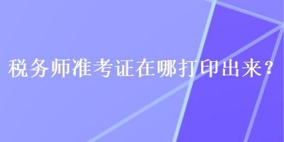 税务师准考证在哪打印出来？