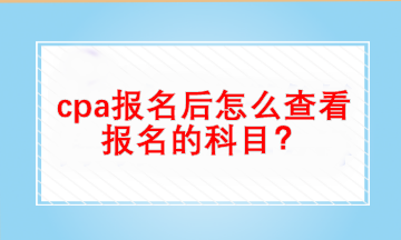 cpa报名后怎么查看自己报名的科目？