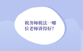 2022年税务师税法一哪位老师讲得好？