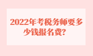 2022年考税务师要多少钱报名费？