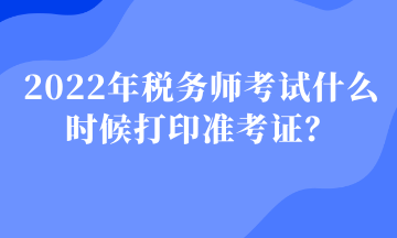 2022年税务师考试什么时候打印准考证？