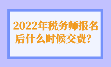 2022年税务师报名后什么时候交费？