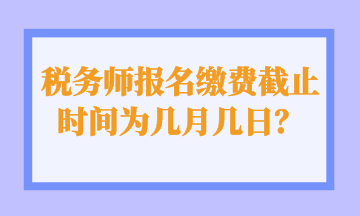 税务师报名缴费截止时间为几月几日？