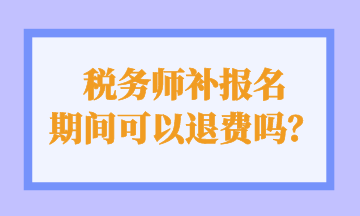 税务师补报名 期间可以退费吗？