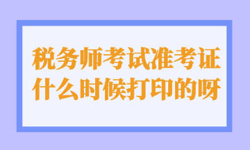 税务师考试准考证什么时候打印的呀