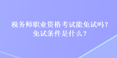 税务师职业资格考试能免试吗？免试条件是什么？