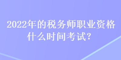 2022年的税务师职业资格什么时间考试？