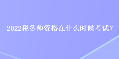 2022税务师资格在什么时候考试？