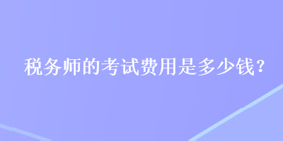 税务师的考试费用是多少钱？