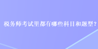 税务师考试里都有哪些科目和题型？