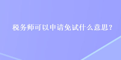 税务师可以申请免试什么意思？