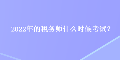 2022年的税务师什么时候考试？