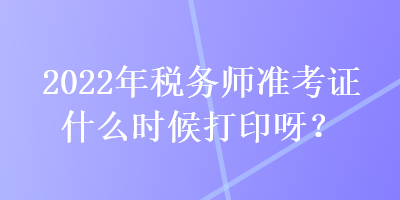 2022年税务师准考证什么时候打印呀？