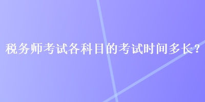 税务师考试各科目的考试时间多长？