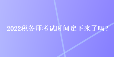 2022税务师考试时间定下来了吗？