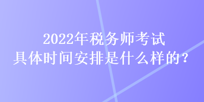 2022年税务师考试具体时间安排是什么样的？