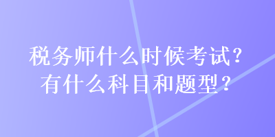 税务师什么时候考试？有什么科目和题型？