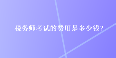 税务师考试的费用是多少钱？