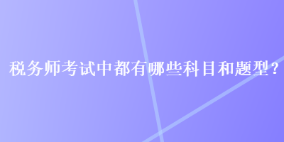 税务师考试中都有哪些科目和题型？