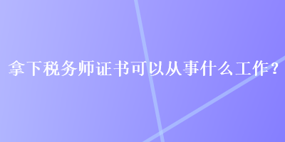 拿下税务师证书可以从事什么工作？