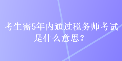 考生需5年内通过税务师考试是什么意思？