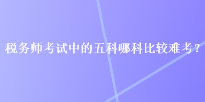 税务师考试中的五科哪科比较难考？