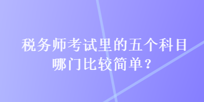 税务师考试里的五个科目哪门比较简单？