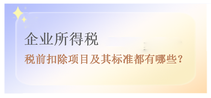 企业所得税税前扣除项目及其标准都有哪些？