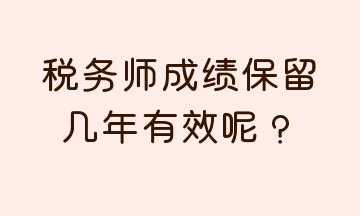 税务师成绩保留几年有效呢？