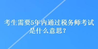 考生需要5年内通过税务师考试是什么意思？