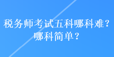 税务师考试五科哪科难？哪科简单？