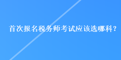 首次报名税务师考试应该选哪科？