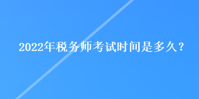 2022年税务师考试时间是多久？