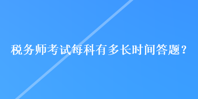 税务师考试每科有多长时间答题？