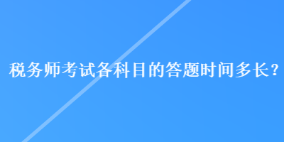 税务师考试各科目的答题时间多长？