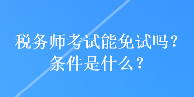 税务师考试能免试吗？条件是什么？