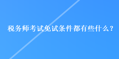 税务师考试免试条件都有些什么？