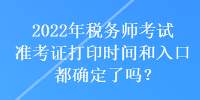 2022年税务师考试准考证打印时间和入口都确定了吗？