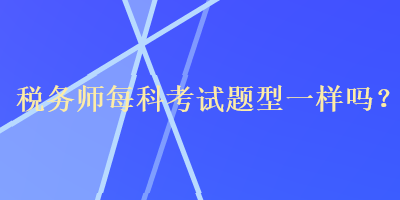 税务师每科考试题型一样吗？