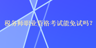 税务师职业资格考试能免试吗？