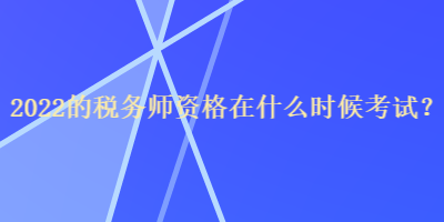 2022的税务师资格在什么时候考试？