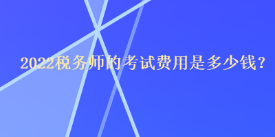 2022税务师的考试费用是多少钱？