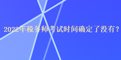 2022年税务师考试时间确定了没有？