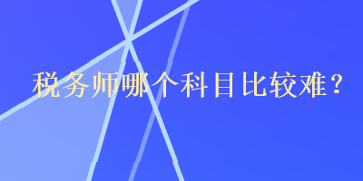 税务师哪个科目比较难？