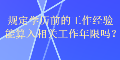 规定学历前的工作经验能算入相关工作年限吗？