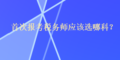 首次报考税务师应该选哪科？