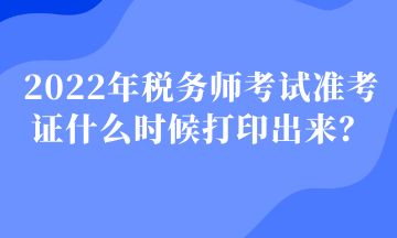 2022年税务师考试准考证什么时候打印出来？